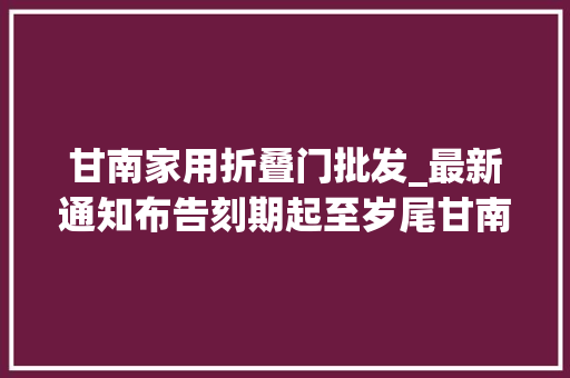 甘南家用折叠门批发_最新通知布告刻期起至岁尾甘南全域免门票