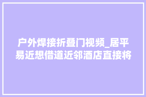 户外焊接折叠门视频_居平易近想借道近邻酒店直接将门焊去世担心发生滑倒跌伤意外
