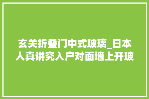 玄关折叠门中式玻璃_日本人真讲究入户对面墙上开玻璃窗不占1㎡打造庭院式玄关