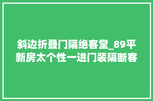 斜边折叠门隔绝客堂_89平新房太个性一进门装隔断客厅不买沙发装满卡座真实用
