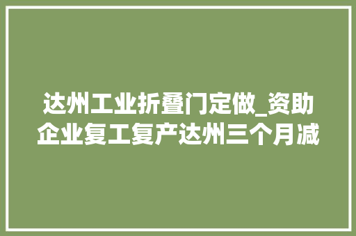 达州工业折叠门定做_资助企业复工复产达州三个月减税降费56亿元