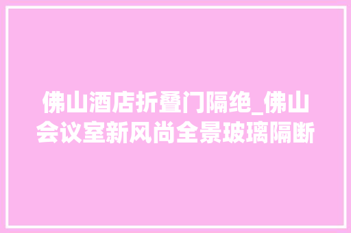 佛山酒店折叠门隔绝_佛山会议室新风尚全景玻璃隔断打造通透高效会议空间