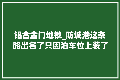 铝合金门地锁_防城港这条路出名了只因泊车位上装了一种意想不到的地锁