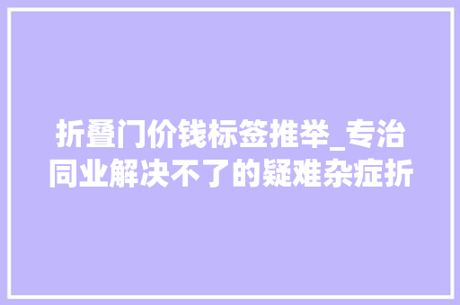 折叠门价钱标签推举_专治同业解决不了的疑难杂症折叠说明书标签