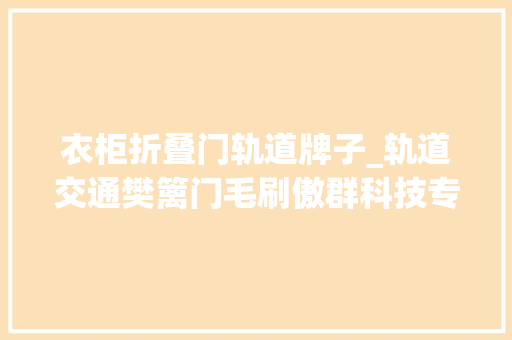 衣柜折叠门轨道牌子_轨道交通樊篱门毛刷傲群科技专业与品格并重