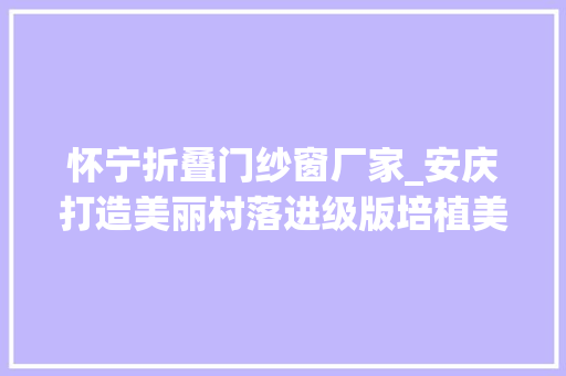 怀宁折叠门纱窗厂家_安庆打造美丽村落进级版培植美好生活家园