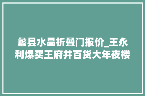 蠡县水晶折叠门报价_王永利爆买王府井百货大年夜楼我亲历的80年代物价大年夜震撼
