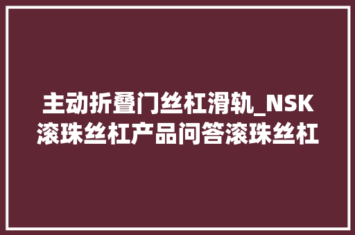 主动折叠门丝杠滑轨_NSK滚珠丝杠产品问答滚珠丝杠自动平移