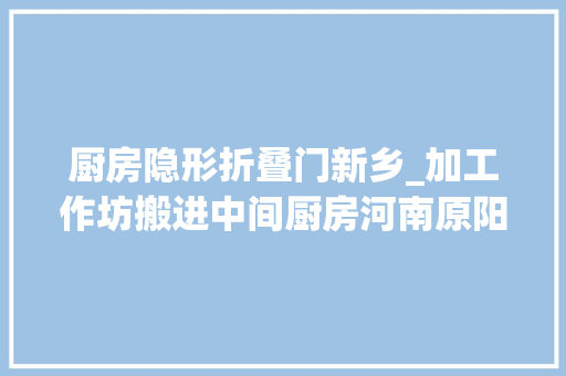 厨房隐形折叠门新乡_加工作坊搬进中间厨房河南原阳探索餐饮全家当链成长不雅观察