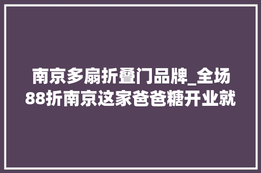 南京多扇折叠门品牌_全场88折南京这家爸爸糖开业就放大年夜招品牌日强势宠粉