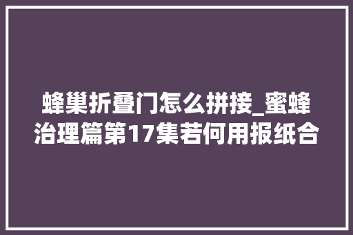 蜂巢折叠门怎么拼接_蜜蜂治理篇第17集若何用报纸合并蜂群二马山桐木蜂箱