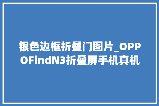 银色边框折叠门图片_OPPOFindN3折叠屏手机真机曝光直边设计供应静音拨片