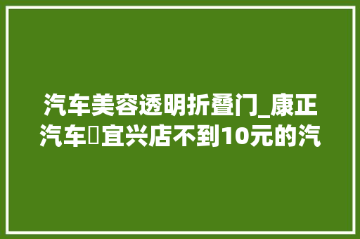 汽车美容透明折叠门_康正汽车▪宜兴店不到10元的汽车美容新招数一张湿巾就搞定