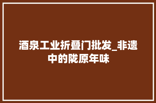酒泉工业折叠门批发_非遗中的陇原年味