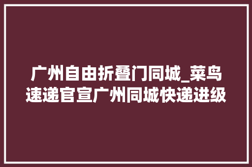 广州自由折叠门同城_菜鸟速递官宣广州同城快递进级半天能送到价格直降一半