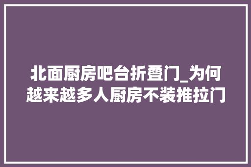 北面厨房吧台折叠门_为何越来越多人厨房不装推拉门了学广东人的做法好看又显大年夜