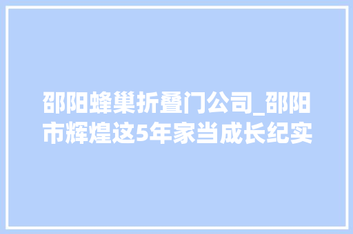 邵阳蜂巢折叠门公司_邵阳市辉煌这5年家当成长纪实