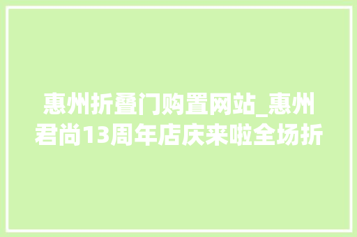 惠州折叠门购置网站_惠州君尚13周年店庆来啦全场折上折还可抽取戴森电吹风
