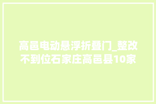 高邑电动悬浮折叠门_整改不到位石家庄高邑县10家狼藉污企业被公开曝光
