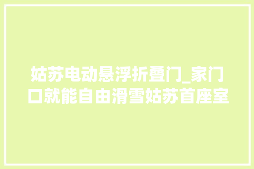 姑苏电动悬浮折叠门_家门口就能自由滑雪姑苏首座室内雪场要来了
