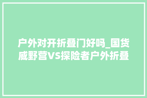 户外对开折叠门好吗_国货威野营VS探险者户外折叠桌椅性价比无敌谁才是性价比之王