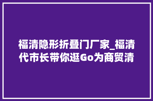 福清隐形折叠门厂家_福清代市长带你逛Go为商贸清醒加油打气