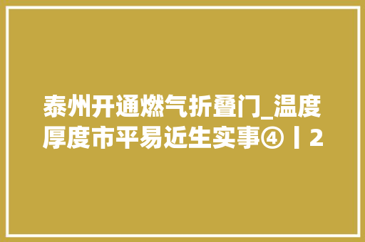 泰州开通燃气折叠门_温度厚度市平易近生实事④丨2024年改造老旧燃气管道50公里以上