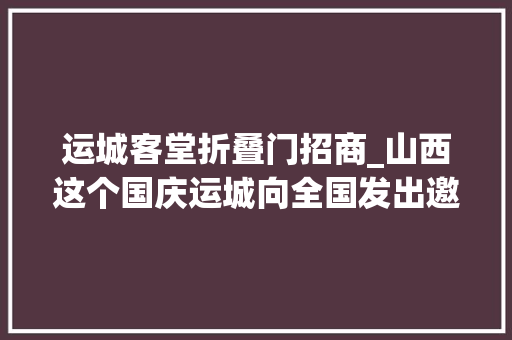 运城客堂折叠门招商_山西这个国庆运城向全国发出邀请看演艺做公益享优惠…景区活动多多多上