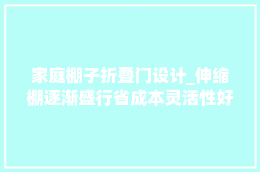 家庭棚子折叠门设计_伸缩棚逐渐盛行省成本灵活性好高晒台或自建房门前皆适用