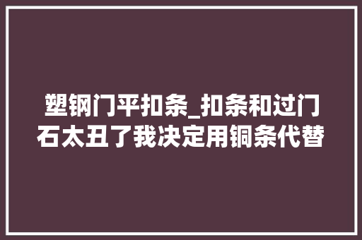 塑钢门平扣条_扣条和过门石太丑了我决定用铜条代替它们