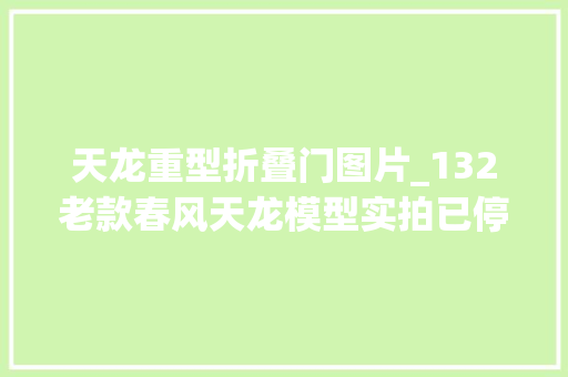 天龙重型折叠门图片_132老款春风天龙模型实拍已停产多时带您看看它的做工怎么样