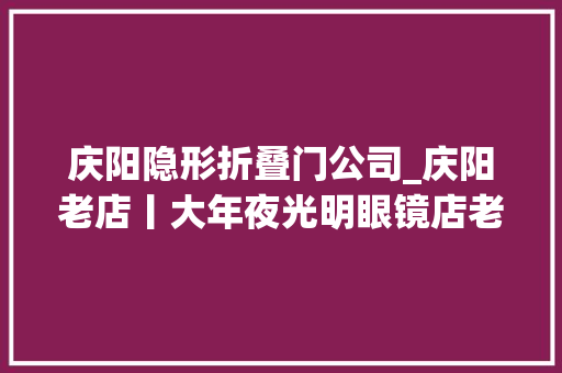 庆阳隐形折叠门公司_庆阳老店丨大年夜光明眼镜店老店延续光明不减