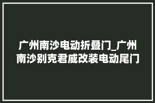 广州南沙电动折叠门_广州南沙别克君威改装电动尾门电动后视折叠前置雷达