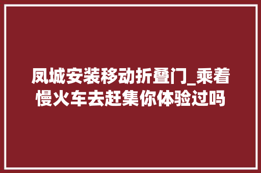 凤城安装移动折叠门_乘着慢火车去赶集你体验过吗