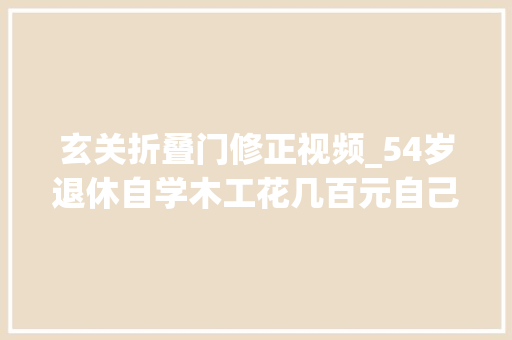 玄关折叠门修正视频_54岁退休自学木工花几百元自己着手制作玄关隔断太好用了