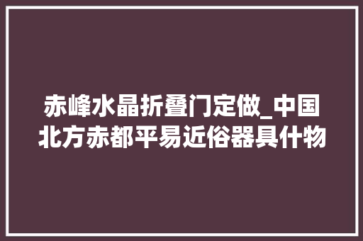 赤峰水晶折叠门定做_中国北方赤都平易近俗器具什物笔录十七 推拉门