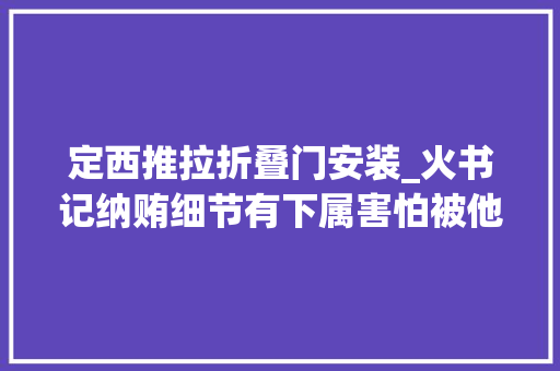 定西推拉折叠门安装_火书记纳贿细节有下属害怕被他当众羞辱送钱
