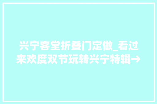 兴宁客堂折叠门定做_看过来欢度双节玩转兴宁特辑→