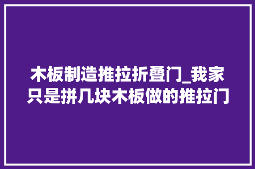 木板制造推拉折叠门_我家只是拼几块木板做的推拉门没想到竟让邻居一个劲的来打听