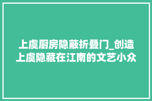 上虞厨房隐蔽折叠门_创造上虞隐藏在江南的文艺小众不雅光地