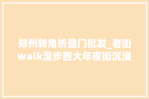 郑州转角折叠门批发_老街walk漫步西大年夜街沉浸体验洛阳城的古今繁华