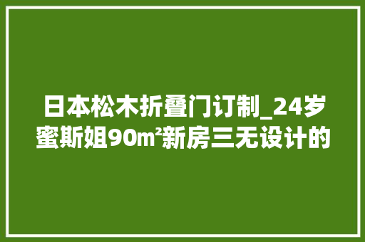 日本松木折叠门订制_24岁蜜斯姐90㎡新房三无设计的客厅越简单越幸福