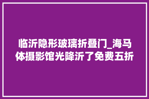 临沂隐形玻璃折叠门_海马体摄影馆光降沂了免费五折的机会就这一次