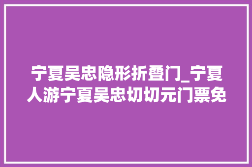 宁夏吴忠隐形折叠门_宁夏人游宁夏吴忠切切元门票免费送