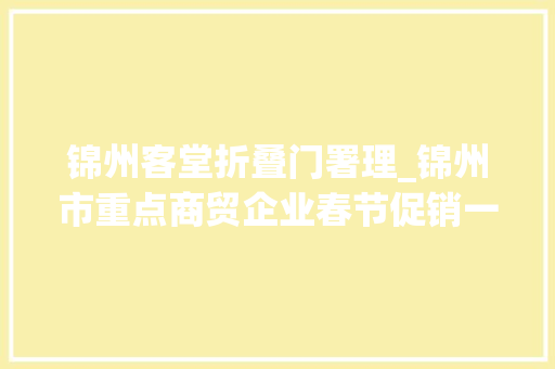 锦州客堂折叠门署理_锦州市重点商贸企业春节促销一览表来啦最全最实惠
