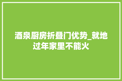 酒泉厨房折叠门优势_就地过年家里不能火