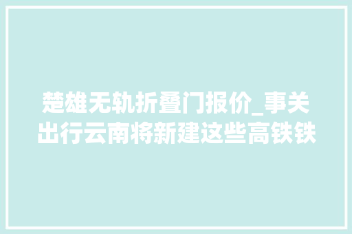 楚雄无轨折叠门报价_事关出行云南将新建这些高铁铁路客运枢纽
