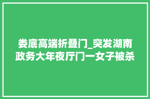 娄底高端折叠门_突发湖南政务大年夜厅门一女子被杀知情人两口子在解决离婚手续