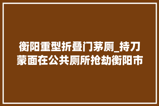 衡阳重型折叠门茅厕_持刀蒙面在公共厕所抢劫衡阳市一须眉因涉嫌抢劫罪被批捕