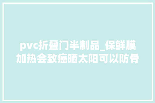 pvc折叠门半制品_保鲜膜加热会致癌晒太阳可以防骨质松散这些常见说法竟然不是真的